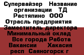 Супервайзер › Название организации ­ ТД Растяпино, ООО › Отрасль предприятия ­ Заместитель директора › Минимальный оклад ­ 1 - Все города Работа » Вакансии   . Хакасия респ.,Саяногорск г.